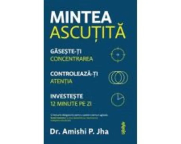 Mintea ascutita. Gaseste-ti concentrarea, controleaza-ti atentia, investeste 12 minute pe zi - Amishi P. Jha