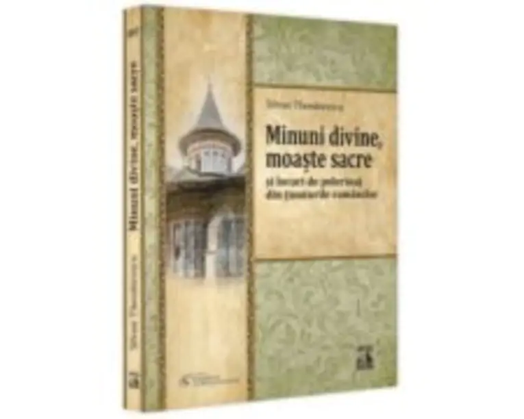 Minuni divine, moaste sacre si locuri de pelerinaj din tinuturile romanilor - Silvan Theodorescu