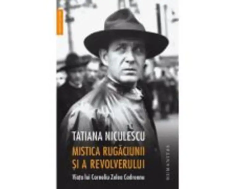 Mistica rugaciunii si a revolverului. Viata lui Corneliu Zelea Codreanu - Tatiana Niculescu