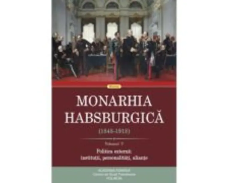 Monarhia Habsburgica (1848-1918). Volumul V. Politica externa: institutii, personalitati, aliante