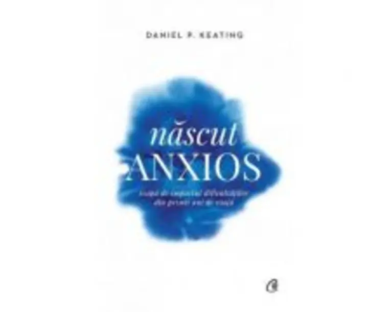 Nascut anxios. Scapa de impactul dificultatilor din primii ani de viata - Daniel P. Keating