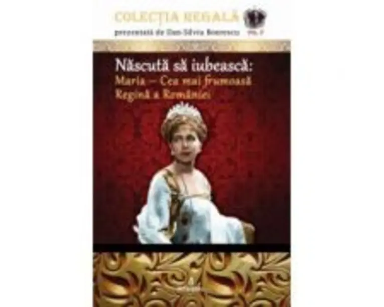 Nascuta sa iubeasca: Maria  Cea mai frumoasa Regina a Romaniei - Dan-Silviu Boerescu