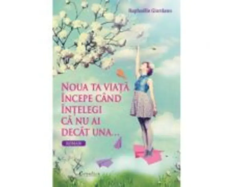 Noua ta viata incepe cand intelegi ca nu ai decat una - Raphaelle Giordano