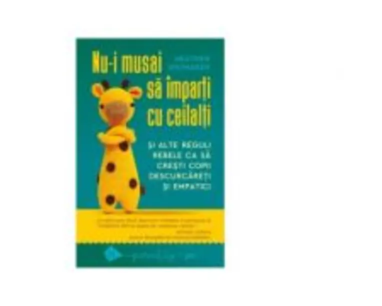 Nu-i musai sa imparti cu ceilalti si alte reguli rebele ca sa cresti copii descurcareti si empatici - Heather Shumaker