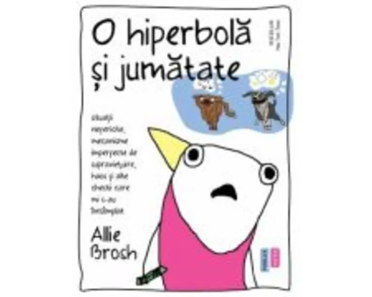 O hiperbola si jumatate. Situatii nefericite, mecanisme imperfecte de supravietuire, haos si alte chestii care mi s-au intamplat - Allie Brosh