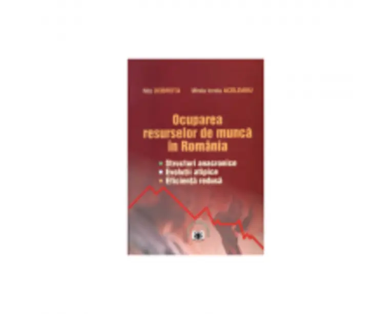 Ocuparea resurselor de munca in Romania: structuri anacronice, evolutii atipice, eficienta redusa - Nita Dobrota, Mirela Ionela Aceleanu