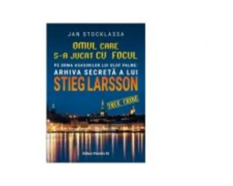 Omul care s-a jucat cu focul. Pe urmele asasinilor lui Olof Palme. Arhiva secreta a lui Stieg Larsson - Jan Stocklassa