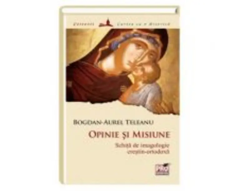 Opinie si misiune: schita de imagologie crestin-ortodoxa - Bogdan Aurel Teleanu