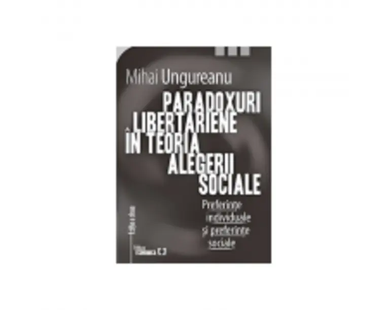 Paradoxuri libertariene in teoria alegerii sociale. Preferinte individuale si preferinte sociale. Editia a doua - Mihai Ungureanu