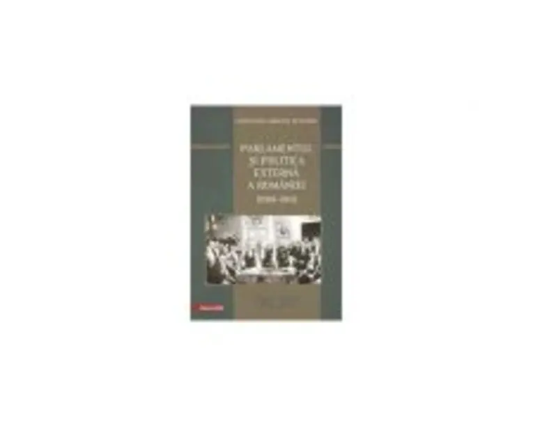 Parlamentul si politica externa a Romaniei (1899  1914) - Sebastian-Dragos Bunghez