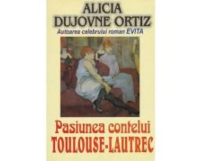 Pasiunea contelui Toulouse Lautrec - Alicia Dujovne Ortiz
