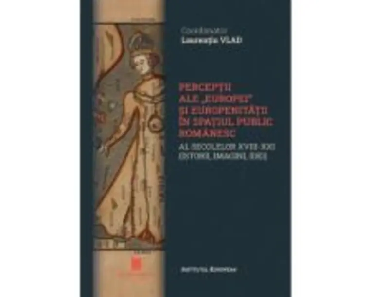 Perceptii ale Europei si europenitatii in spatiul public romanaesc al secolelor 18-21. Istorii, imagini, idei - Laurentiu Vlad