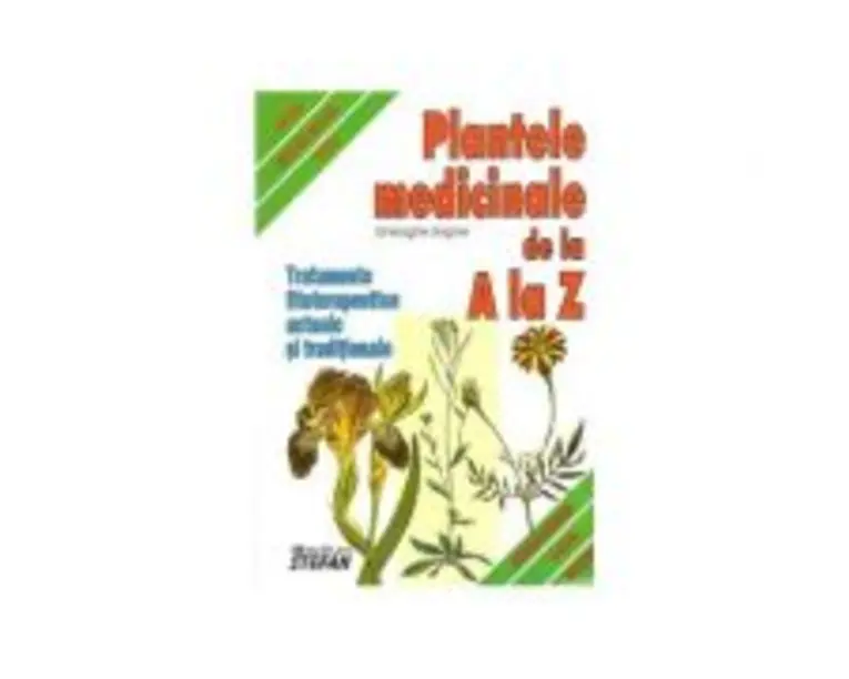 Plantele medicinale de la A LA Z. Tratamente fitoterapeutice actuale si traditionale - Gheorghe Grigore