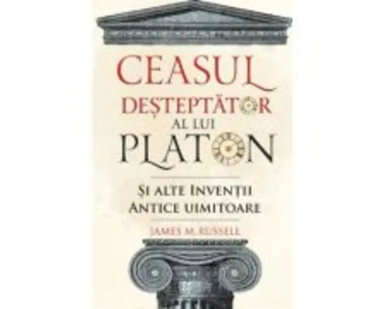 Ceasul desteptator al lui Platon si alte inventii antice uimitoare - James M. Russell
