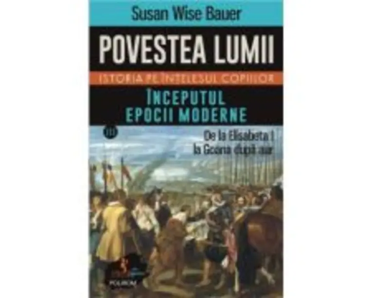 Povestea lumii. Istoria pe intelesul copiilor. Vol. 3. Inceputul epocii moderne. De la Elisabeta I la Goana dupa aur - Susan Wise Bauer