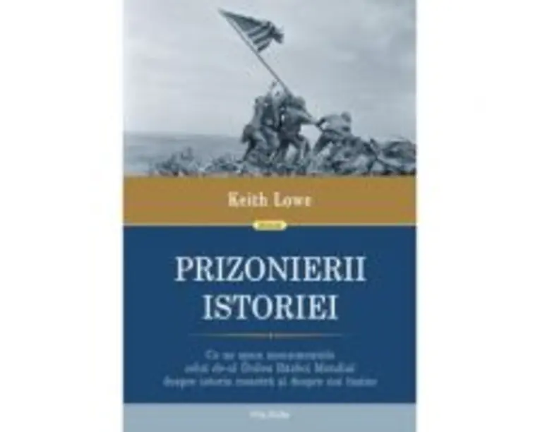 Prizonierii istoriei. Ce ne spun monumentele celui de-al Doilea Razboi Mondial despre istoria noastra si despre noi insine - Keith Lowe