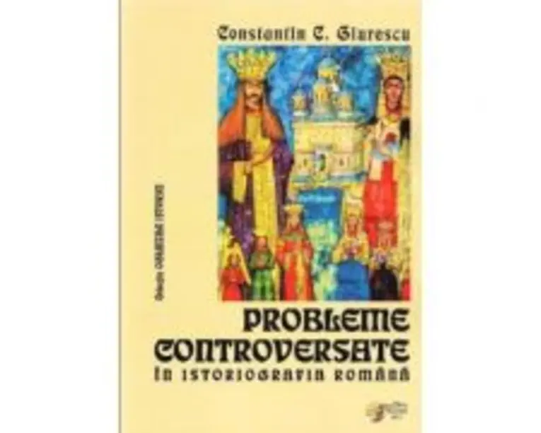 Probleme controversate in istoriografia romana - Constantin C. Giurescu (Colectia Oglinzile Istoriei)