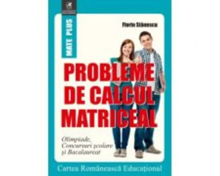 Probleme de calcul matriceal. Olimpiade. Concursuri scolare. Bacalaureat - Florin Stanescu