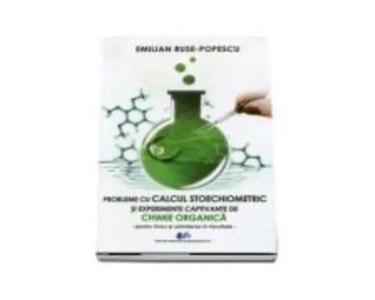 Probleme de calcul stoechiometric si experiente captivante de chimie organica pentru liceu si admiterea la facultate - Emilian Ruse-Popescu