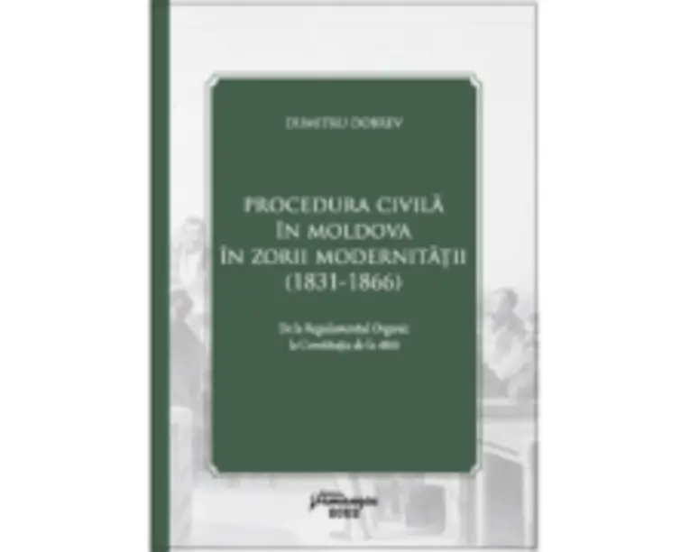 Procedura civila in Moldova in zorii modernitatii (1831-1866) - Dumitru Dobrev