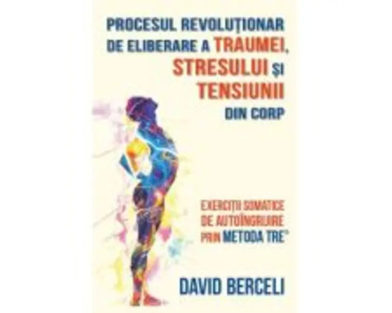 Procesul revolutionar de eliberare a traumei, stresului si tensiunii din corp - David Berceli