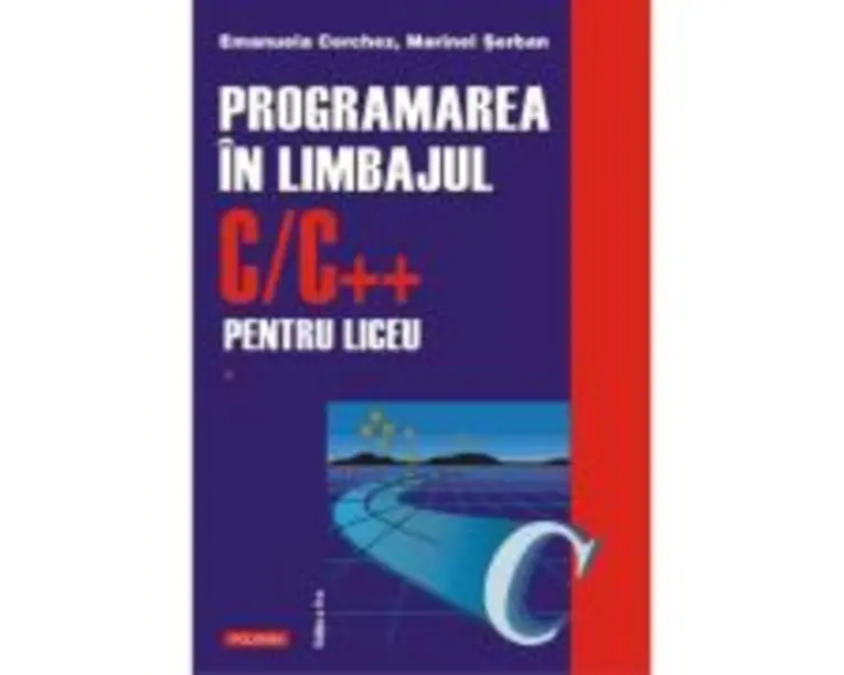 Programarea in limbajul C/C++ pentru liceu. Volumul 1. Editia a 2-a revazuta si adaugita - Emanuela Cerchez