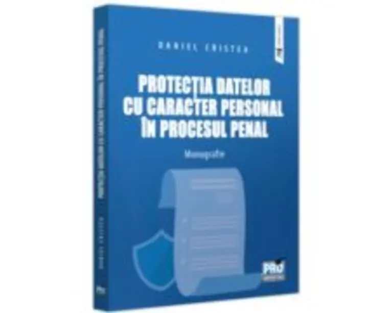 Protectia datelor cu caracter personal in procesul penal. Monografie - Daniel Cristea