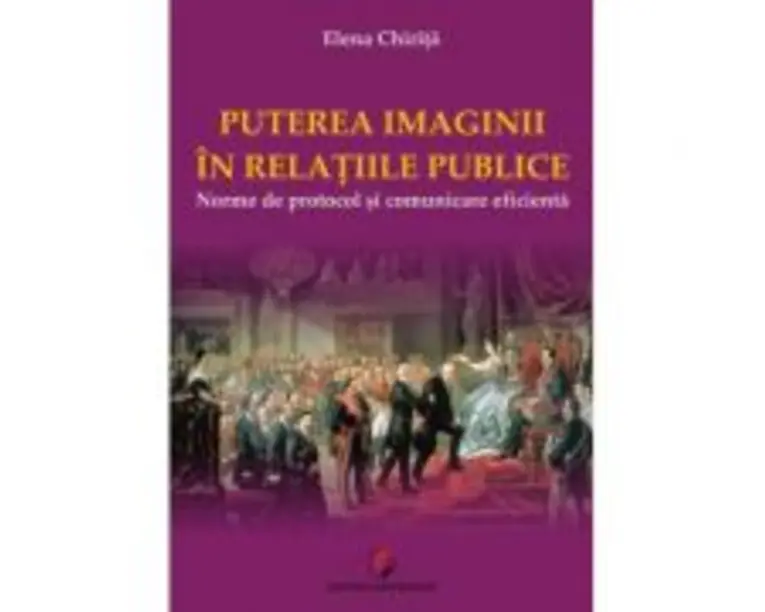 PUTEREA IMAGINII IN RELATIILE PUBLICE. Norme de protocol si comunicare eficienta - Elena Chirita