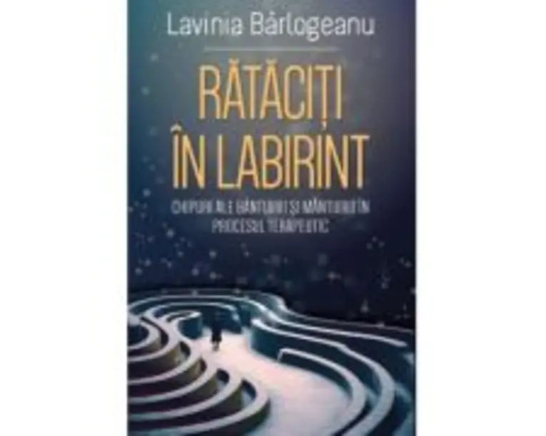 Rataciti in Labirint. Chipuri ale bantuirii si mantuirii in procesul terapeutic - Lavinia Barlogeanu