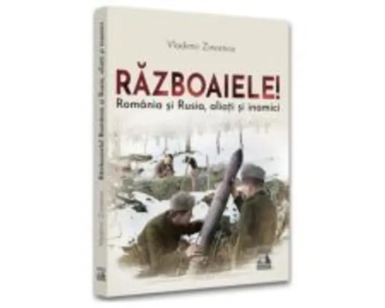 Razboaiele! Romania si Rusia, aliati si inamici - Vladimir Zincenco