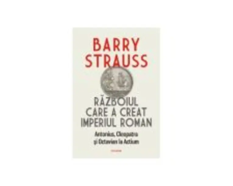 Razboiul care a creat Imperiul Roman. Antonius, Cleopatra si Octavian la Actium - Barry Strauss