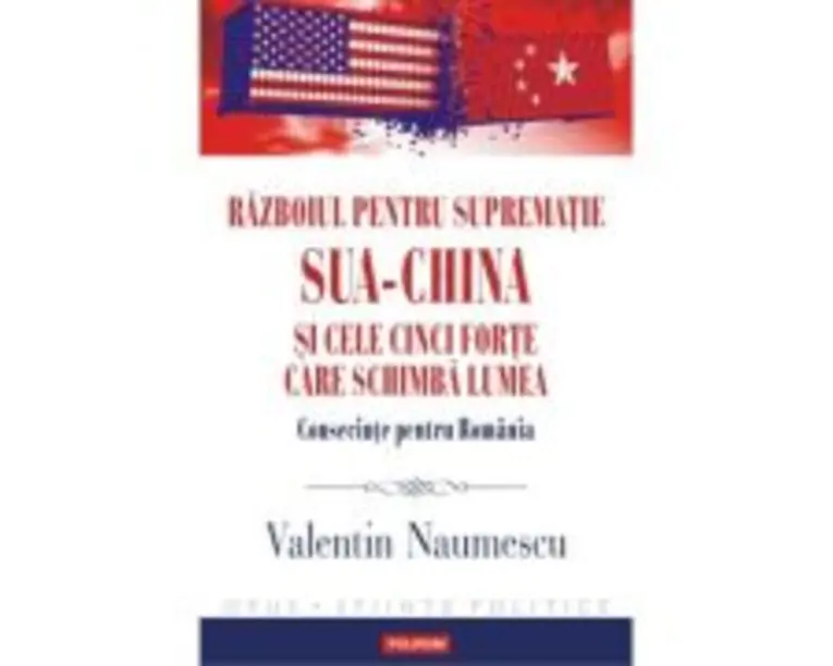 Razboiul pentru suprematie SUA-China si cele cinci forte care schimba lumea. Consecinte pentru Romania - Valentin Naumescu