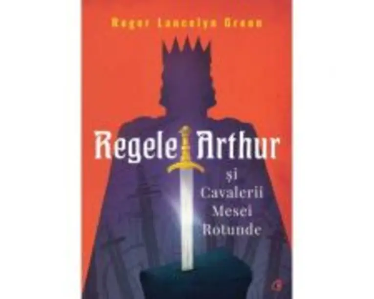 Regele Arthur si Cavalerii Mesei Rotunde - Roger Lancelyn Green