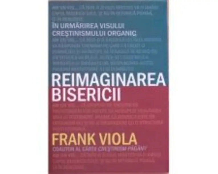 Reimaginarea bisericii. In urmarirea visului crestinismului organic - Frank Viola