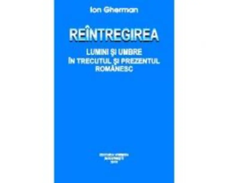 Reintregirea. Lumini si umbre in trecutul si prezentul romanesc - Ion Gherman