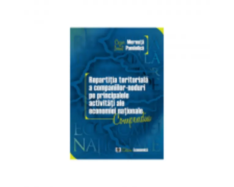 Repartitia teritoriala a companiilor-noduri pe principalele activitati ale economiei nationale. Compendiu - Cezar Mereuta, Ionut Pandelica
