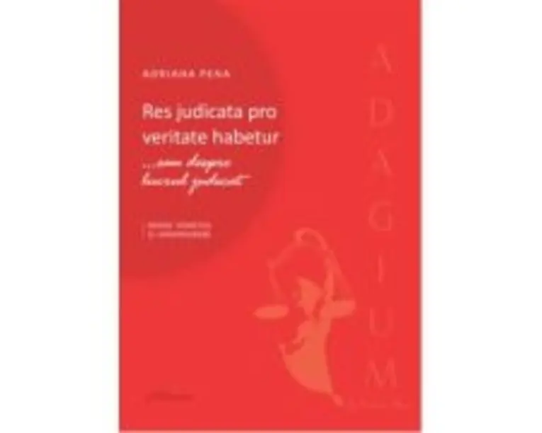 Res judicata pro veritate habetur... sau despre lucrul judecat. Repere teoretice si jurisprudenta - Adriana Pena