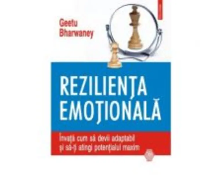 Rezilienta emotionala. Invata cum sa devii adaptabil si sa-ti atingi potentialul maxim - Geetu Bharwaney