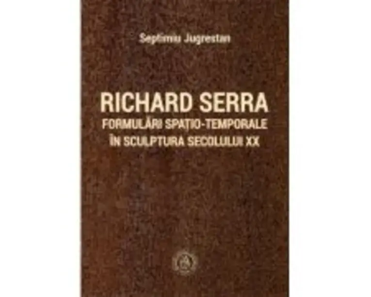 Richard Serra. Formulari spatio-temporale in sculptura secolului 20 - Septimiu Jugrestan