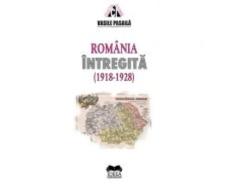 Romania intregita 1918-1928. Aspecte ale consolidarii statale - Vasile Pasaila