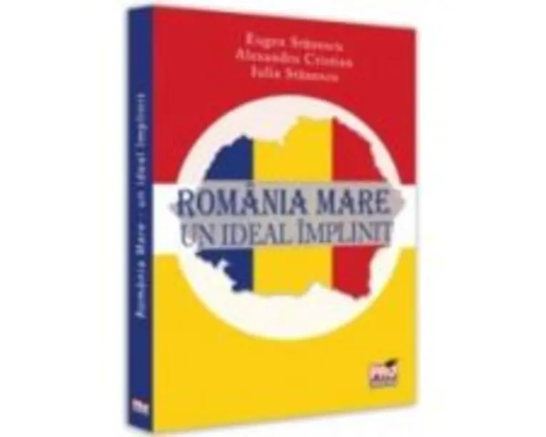 Romania Mare. Un ideal implinit - Eugen Stanescu