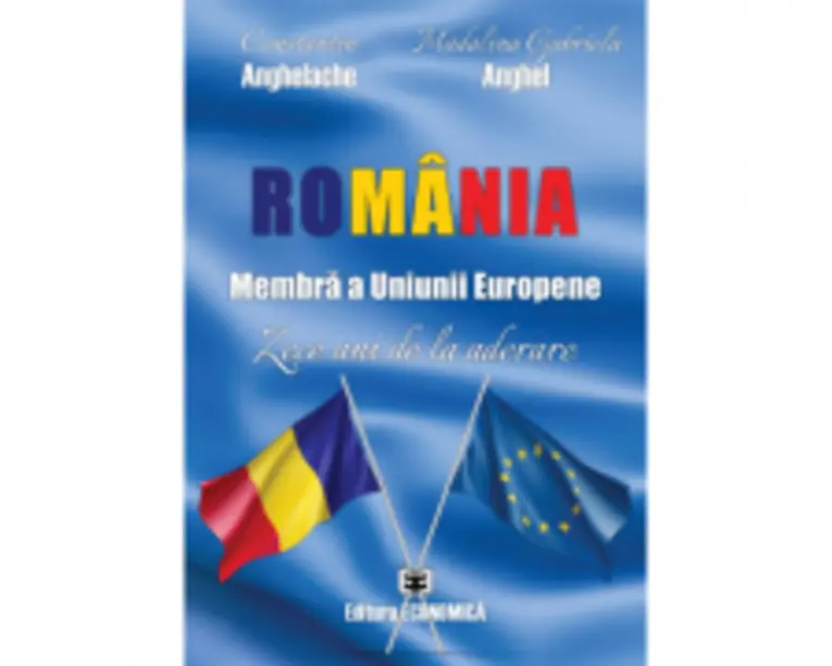 Romania, membra a Uniunii Europene. Zece ani de la aderare - Constantin Anghelache, Madalina Gabriela Anghel