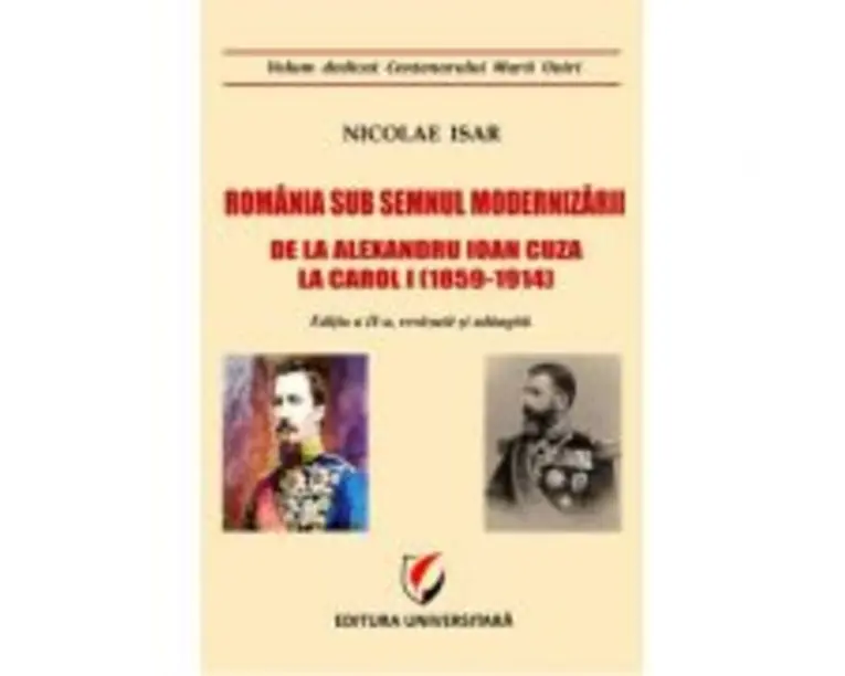 Romania sub semnul modernizarii. De la Alexandru Ioan Cuza la Carol I (1859  1914) - Nicolae Isar