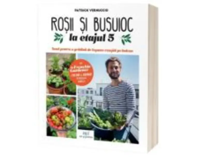 Rosii &amp; busuioc la etajul 5: Totul pentru o gradina de legume reusita pe balcon - Patrick Vernuccio