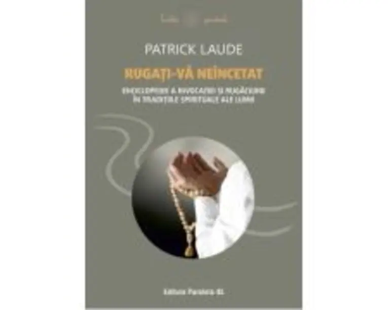 Rugati-va neincetat. Enciclopedie a invocatiei si rugaciunii in traditiile spirituale ale lumii - Patrick Laude