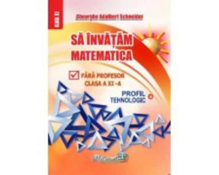 Sa invatam matematica fara profesor. Clasa a 11-a Profil Tehnologic - Gheorghe Adalbert Schneider