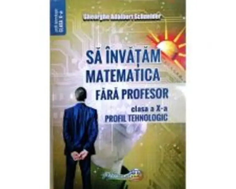 Sa invatam matematica fara profesor. Clasa a 10-a profil tehnologic - Gheorghe Adalbert Schneider