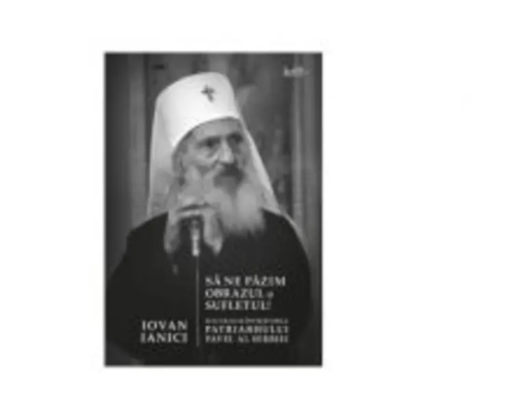 Sa ne pazim obrazul si sufletul! Sfaturile si invataturile Patriarhului Pavel al Serbiei - Iovan Ianici