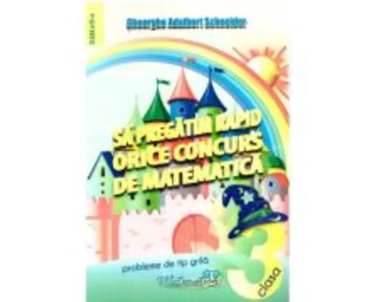 Sa pregatim rapid orice concurs de matematica. Probleme de tip grila pentru clasa a 3-a - Gheorghe Adalbert Schneider