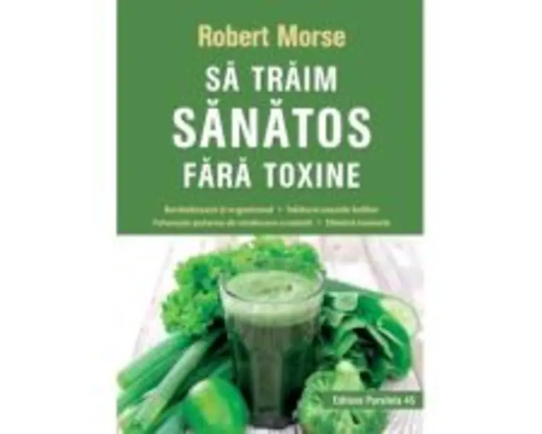 Sa traim sanatos fara toxine. Ghid fundamental. Alimente si plante naturale pentru regenerarea celulara completa - Robert Morse